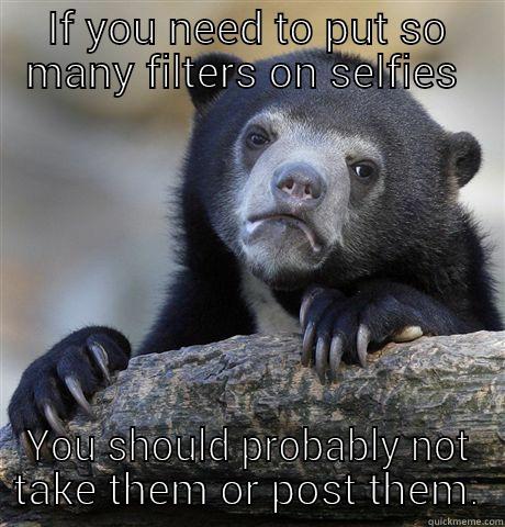 IF YOU NEED TO PUT SO MANY FILTERS ON SELFIES  YOU SHOULD PROBABLY NOT TAKE THEM OR POST THEM. Confession Bear