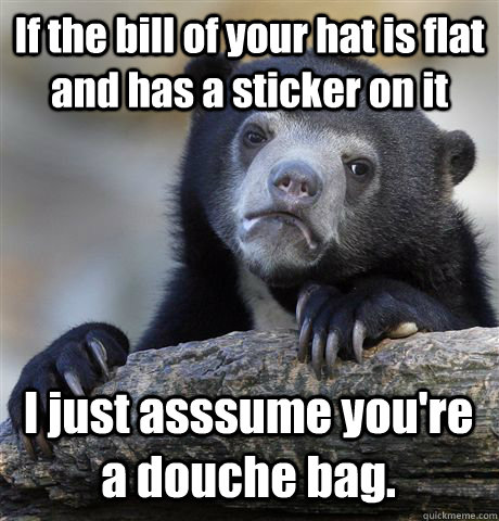 If the bill of your hat is flat and has a sticker on it I just asssume you're a douche bag.   Confession Bear