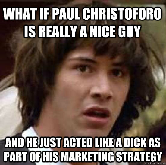 What if Paul christoforo is really a nice guy and he just acted like a dick as part of his marketing strategy  conspiracy keanu