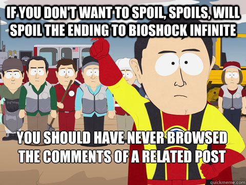 If you don't want to spoil, spoils, will spoil the ending to Bioshock Infinite You should have never browsed the comments of a related post  Captain Hindsight