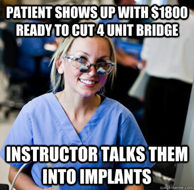 Patient shows up with $1800 ready to cut 4 unit bridge Instructor talks them into implants  overworked dental student