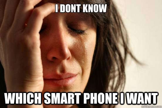I dont know Which smart phone I want  First World Problems