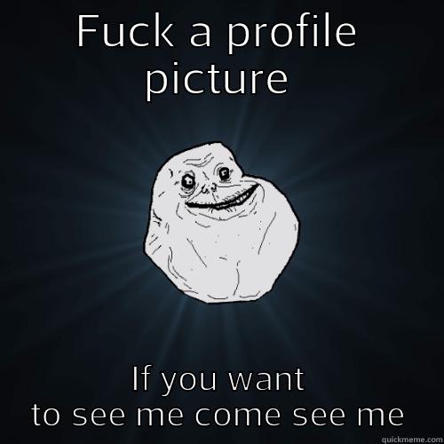 FUCK A PROFILE PICTURE IF YOU WANT TO SEE ME COME SEE ME Forever Alone