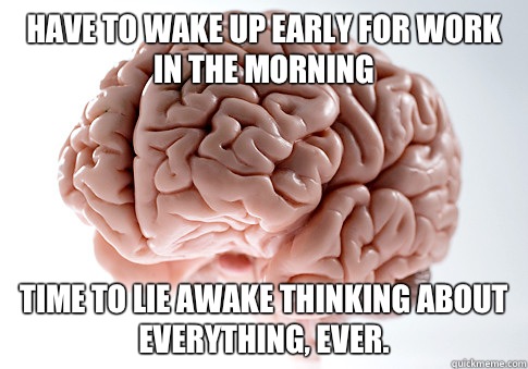 Have to wake up early for work in the morning Time to lie awake thinking about everything, ever.  Scumbag Brain