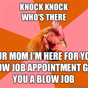 Knock knock 
Who's there  Your mom I'm here for your blow job appointment give you a blow job  Anti-Joke Chicken