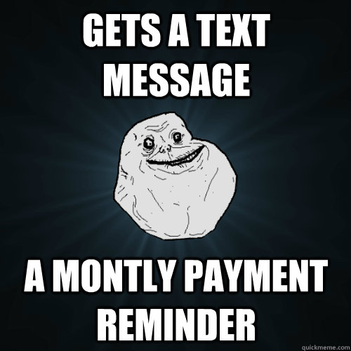 Gets a text message A montly payment reminder  Forever Alone