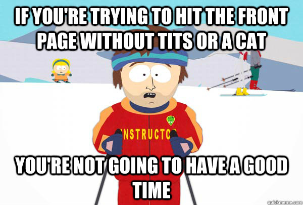 If you're trying to hit the front page without tits or a cat You're not going to have a good time  Super Cool Ski Instructor