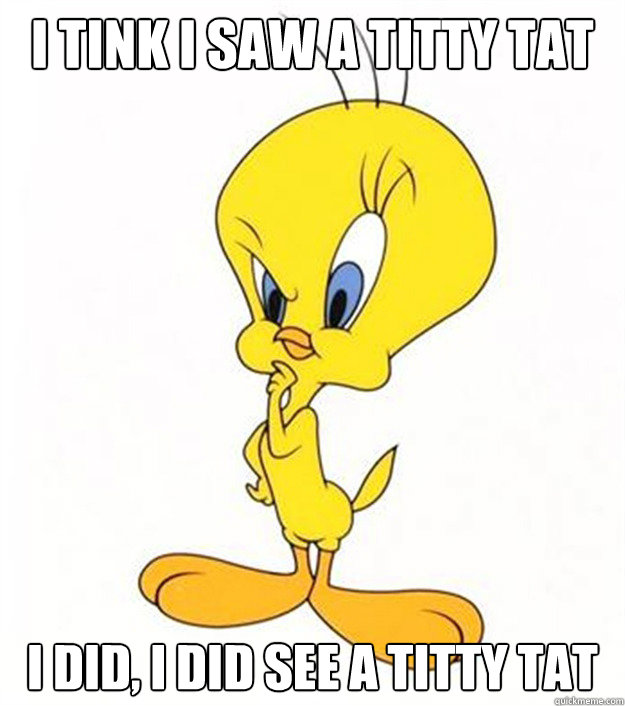 I tink I saw a titty tat I did, I did see a titty tat - I tink I saw a titty tat I did, I did see a titty tat  Tweety Bird