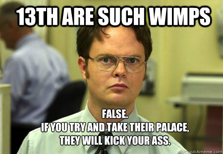13th are such wimps FALSE.  
If you try and take their palace, they will kick your ass.  Schrute