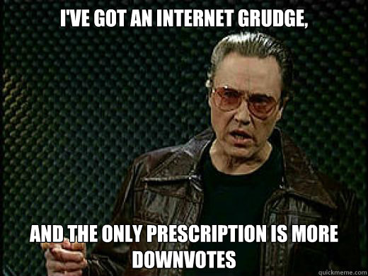 I've got an internet grudge, and the only prescription is more downvotes - I've got an internet grudge, and the only prescription is more downvotes  ChiCowbell