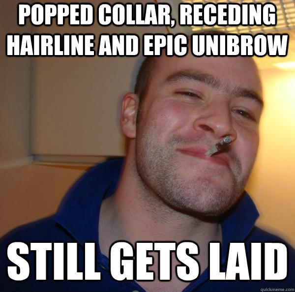 Popped collar, receding hairline and epic unibrow still gets laid - Popped collar, receding hairline and epic unibrow still gets laid  Misc