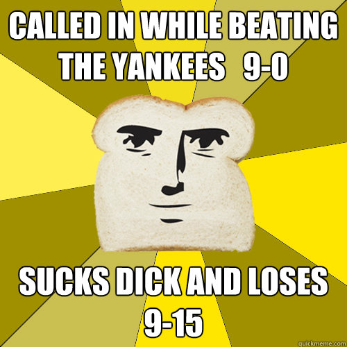 called in while beating the yankees   9-0 sucks dick and loses 9-15  Breadfriend