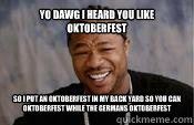 Yo dawg i heard you like Oktoberfest So I put an Oktoberfest in my back yard so you can Oktoberfest while the Germans Oktoberfest  