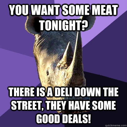You want some meat tonight? There is a deli down the street, they have some good deals!  Sexually Oblivious Rhino