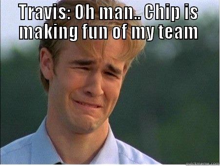 TRAVIS: OH MAN.. CHIP IS MAKING FUN OF MY TEAM  1990s Problems
