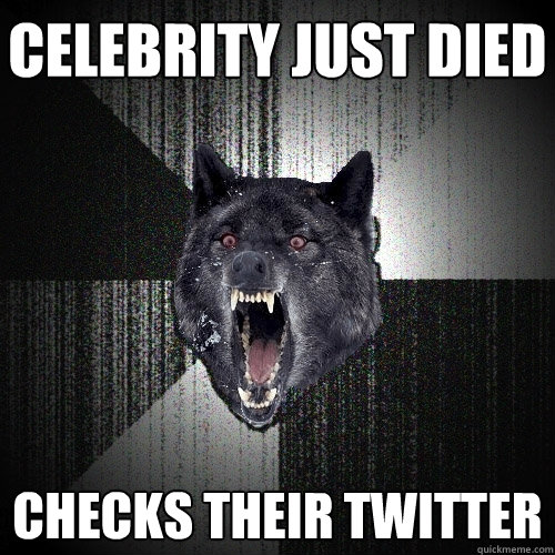 celebrity just died Checks their twitter  Insanity Wolf