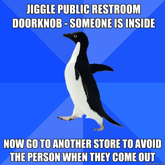 Jiggle public restroom doorknob - someone is inside Now go to another store to avoid the person when they come out  Socially Awkward Penguin