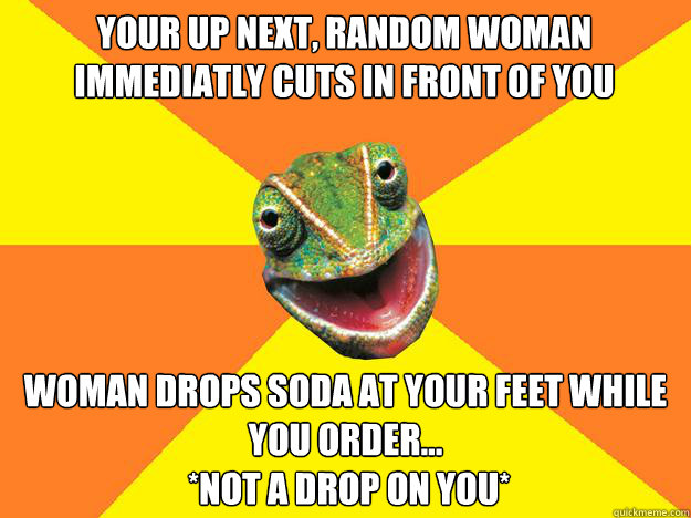 Your Up next, Random Woman Immediatly Cuts In Front of You Woman Drops Soda At your feet while you order...
 *not a drop on you*  Karma Chameleon