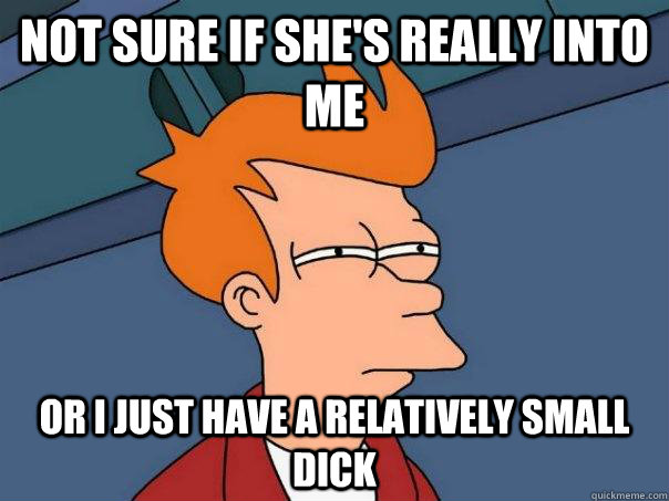 Not sure if she's really into me or i just have a relatively small dick  Futurama Fry