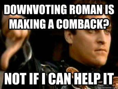 downvoting roman is making a comback? not if i can help it  Downvoting Roman