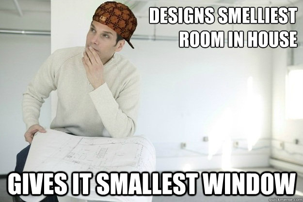 Designs smelliest
room in house Gives it smallest window  Scumbag Architect