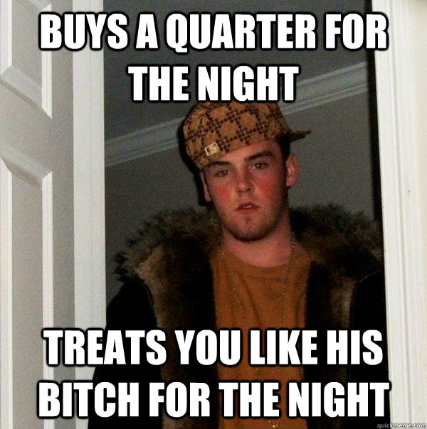 Buys a quarter for the night treats you like his bitch for the night  Scumbag Steve