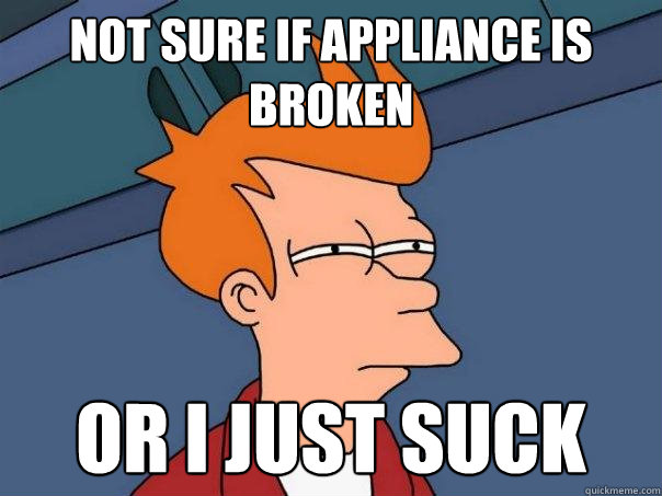 not sure if appliance is broken or i just suck  Futurama Fry