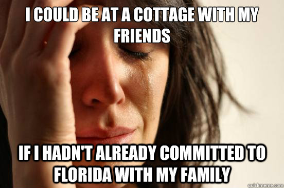 I could be at a cottage with my friends If I hadn't already committed to Florida with my family  First World Problems