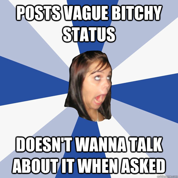 Posts vague bitchy status Doesn't wanna talk about it when asked  Annoying Facebook Girl