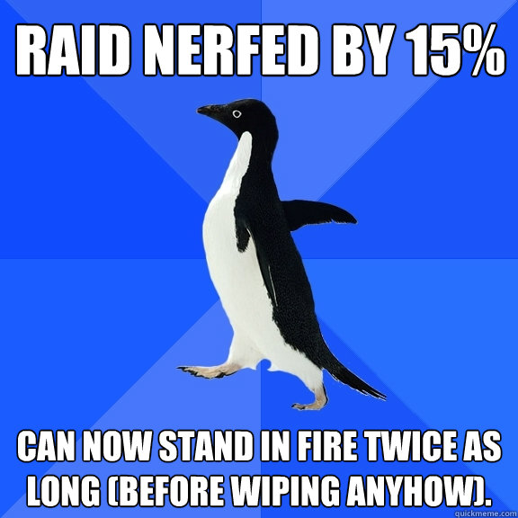 Raid nerfed by 15% Can now stand in fire twice as long (before wiping anyhow).  Socially Awkward Penguin