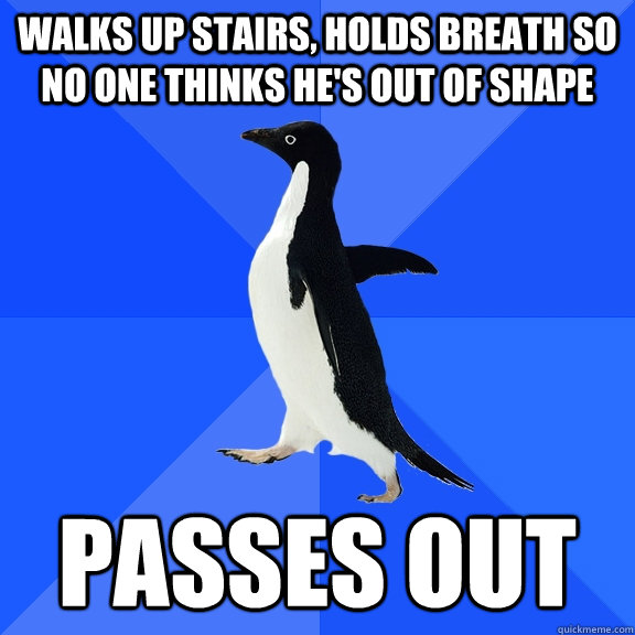 walks up stairs, holds breath so no one thinks he's out of shape passes out  Socially Awkward Penguin