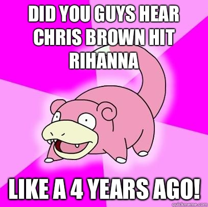 Did you guys hear Chris brown hit Rihanna  Like a 4 years ago!  Slowpoke