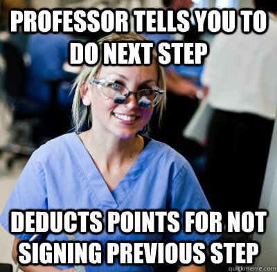 Professor tells you to do next step Deducts points for not signing previous step  overworked dental student