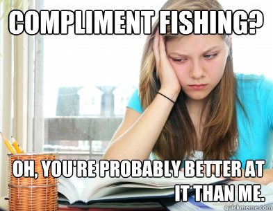 Compliment fishing? Oh, you're probably better at it than me.   