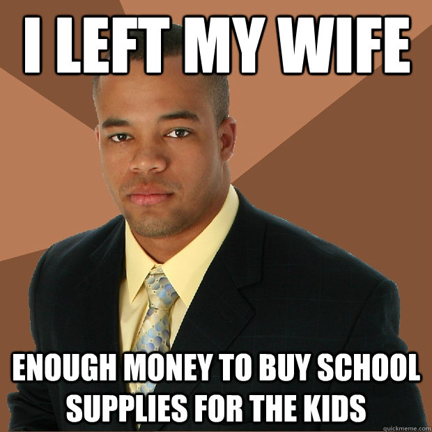 i left my Wife Enough money to buy school supplies for the kids - i left my Wife Enough money to buy school supplies for the kids  Successful Black Man
