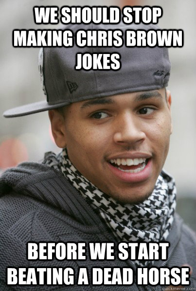 We should stop making chris brown jokes Before we start beating a dead horse - We should stop making chris brown jokes Before we start beating a dead horse  Chris Brown