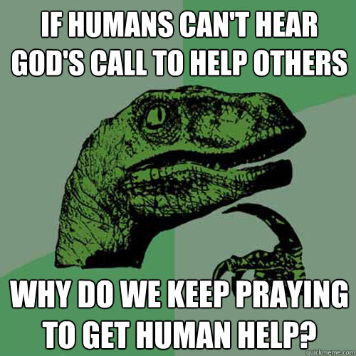 If humans can't hear God's call to help others Why do we keep praying to get human help? - If humans can't hear God's call to help others Why do we keep praying to get human help?  Philosoraptor