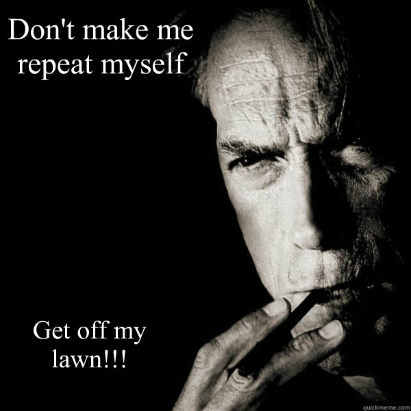 Don't make me repeat myself Get off my lawn!!!  Clint Eastwood