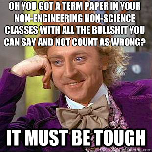 Oh you got a term paper in your non-engineering non-science classes with all the bullshit you can say and not count as wrong?
 It must be tough  Condescending Wonka