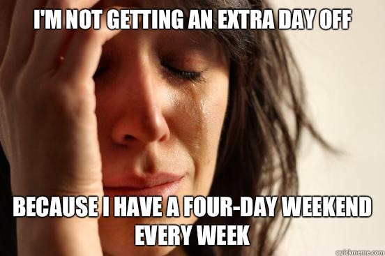 I'm not getting an extra day off Because I have a four-day weekend every week  First World Problems