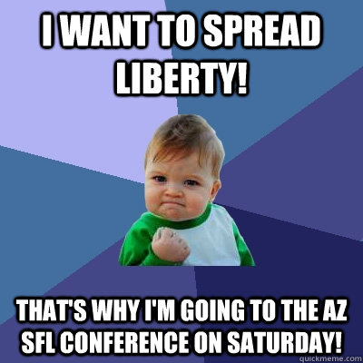 I want to spread liberty!  That's why I'm going to the AZ SFL Conference on Saturday!  - I want to spread liberty!  That's why I'm going to the AZ SFL Conference on Saturday!   Success Kid
