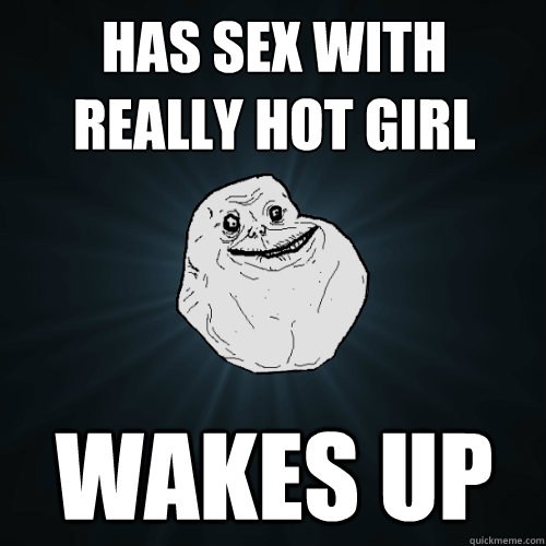 has sex with really hot girl wakes up  Forever Alone