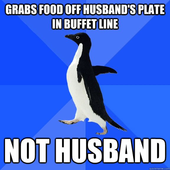 Grabs food off husband's plate in buffet line not husband  Socially Awkward Penguin