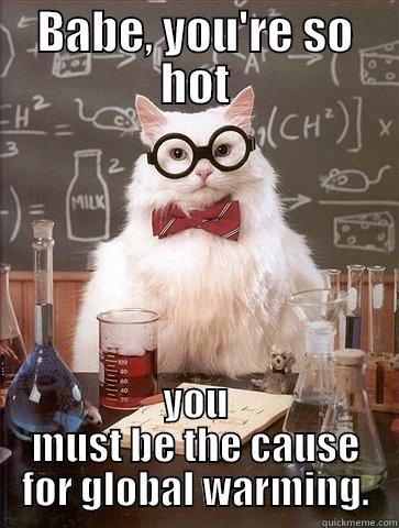 BABE, YOU'RE SO HOT YOU MUST BE THE CAUSE FOR GLOBAL WARMING. Chemistry Cat