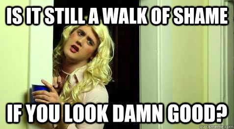 Is it still a walk of shame if you look damn good? - Is it still a walk of shame if you look damn good?  shit sorority girls say