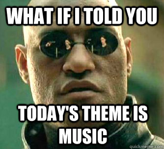What if I told you Today's theme is music  What if I told you