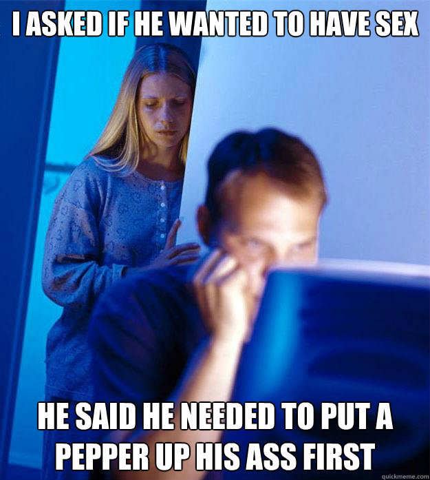 I asked if he wanted to have sex He said he needed to put a pepper up his ass first  Redditors Wife