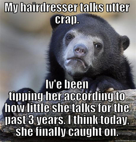 MY HAIRDRESSER TALKS UTTER CRAP. IV'E BEEN TIPPING HER ACCORDING TO HOW LITTLE SHE TALKS FOR THE PAST 3 YEARS. I THINK TODAY, SHE FINALLY CAUGHT ON. Confession Bear