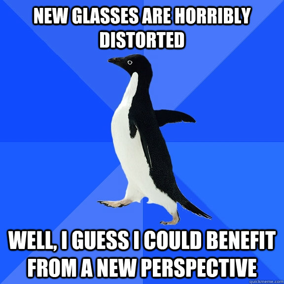 New glasses are horribly distorted Well, I guess I could benefit from a new perspective  Socially Awkward Penguin