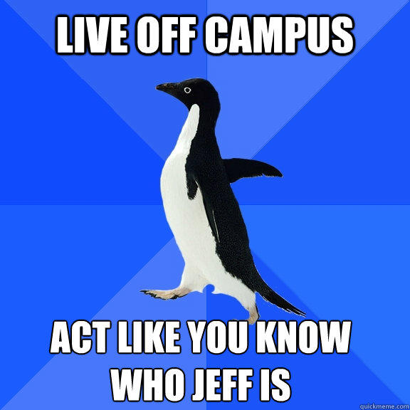 Live off campus act like you know 
who jeff is    Socially Awkward Penguin